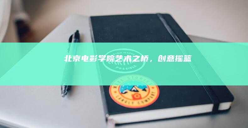 北京电影学院：艺术之桥，创意摇篮